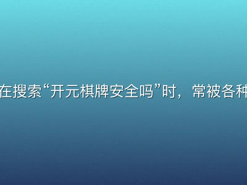 许多玩家在搜索“开元棋牌安全吗”时，常被各种传言困扰
